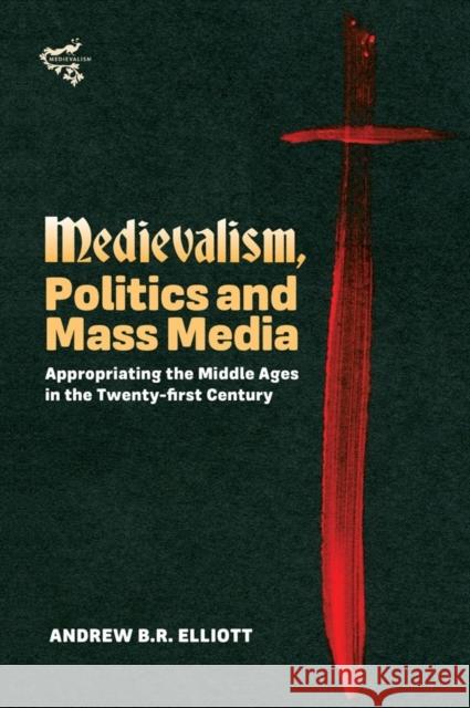 Medievalism, Politics and Mass Media: Appropriating the Middle Ages in the Twenty-First Century Elliott, Andrew B. R. 9781843845850