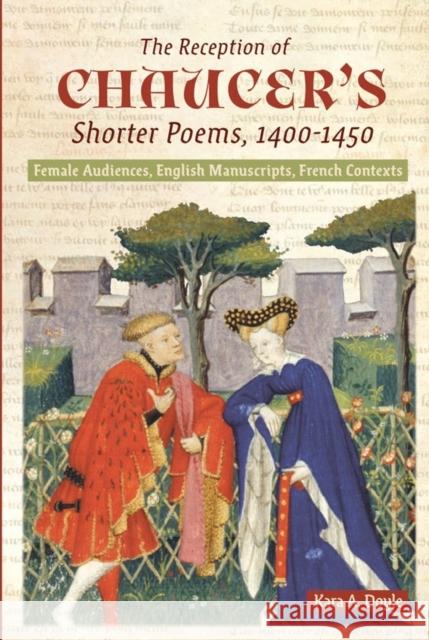 The Reception of Chaucer's Shorter Poems, 1400-1450: Female Audiences, English Manuscripts, French Contexts Kara A. Doyle 9781843845904 D.S. Brewer