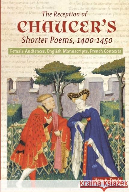 The Reception of Chaucer's Shorter Poems, 1400-1450: Female Audiences, English Manuscripts, French Contexts Kara A. Doyle 9781843845904 D.S. Brewer