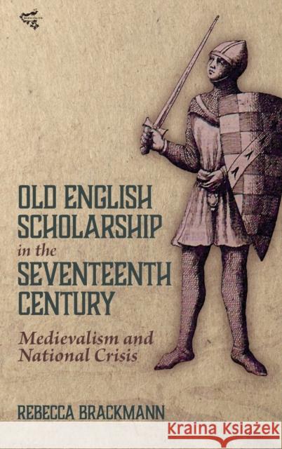 Old English Scholarship in the Seventeenth Century: Medievalism and National Crisis Brackmann, Rebecca 9781843846529 Boydell & Brewer Ltd