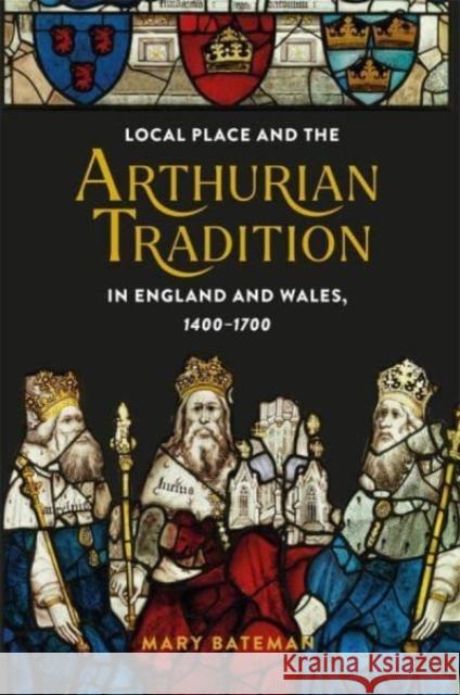 Local Place and the Arthurian Tradition in England and Wales, 1400-1700 Dr. Mary Bateman 9781843846581 Boydell & Brewer Ltd
