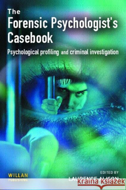 Forensic Psychologists Casebook : Psychological profiling and criminal investigation Laurence Alison 9781843921134