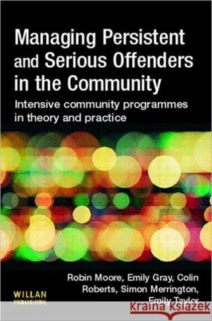 Managing Persistent and Serious Offenders in the Community: Intensive Community Programmes in Theory and Practice Moore, Robin 9781843921813