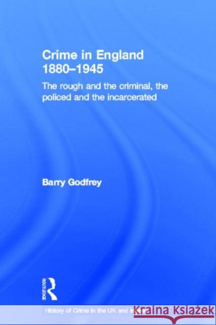 Crime in England 1880-1945: The Rough and the Criminal, the Policed and the Incarcerated Godfrey, Barry 9781843929482 Routledge