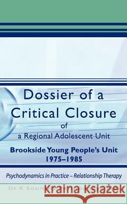 Dossier of a Critical Closure of a Regional Adolescent Unit Brookside Young People's Unit 1975-1985: Psychodynamics in Practice - Relationship Therapy K. Sounthy Perinpanayagam, Dr K. Sounthy Perinpanayagam 9781844010820