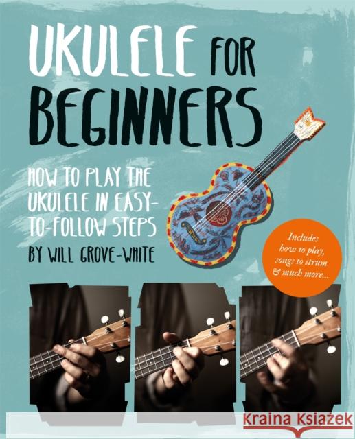 Ukulele for Beginners: How To Play Ukulele in Easy-to-Follow Steps Will Grove-White 9781844039418