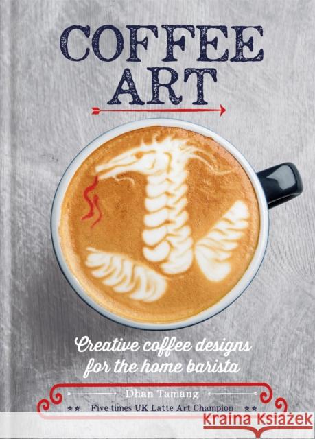 Coffee Art: Creative Coffee Designs for the Home Barista Dhan Tamang 9781844039487 Octopus Publishing Group