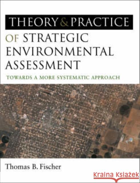 The Theory and Practice of Strategic Environmental Assessment : Towards a More Systematic Approach Thomas B. Fischer 9781844074532