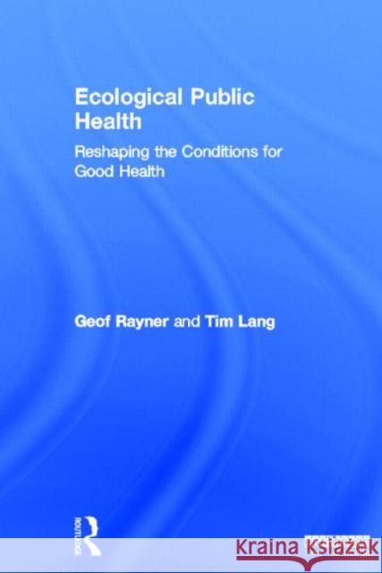 Ecological Public Health : Reshaping the Conditions for Good Health Geof Rayner Tim Lang 9781844078318 Routledge