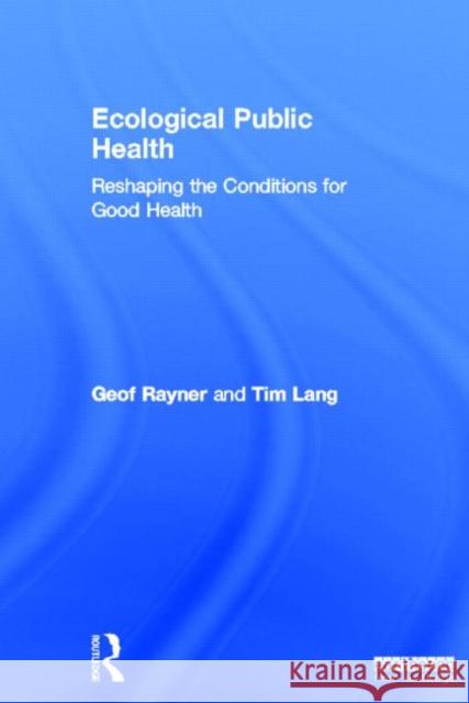 Ecological Public Health : Reshaping the Conditions for Good Health Geof Rayner Tim Lang 9781844078318