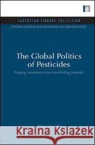 The Global Politics of Pesticides: Forging Concensus from Conflicting Interests Peter Hough 9781844079872 Earthscan Publications