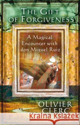 The Gift of Forgiveness: A Magical Encounter with Don Miguel Ruiz Olivier Clerc 9781844091904