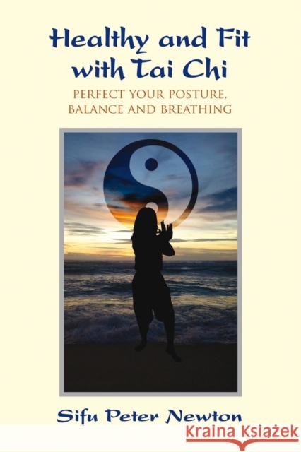 Healthy and Fit with Tai Chi: Perfect Your Posture, Balance, and Breathing Sifu Peter Newton, Jeff Cushing 9781844096565