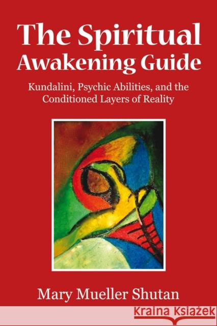 The Spiritual Awakening Guide: Kundalini, Psychic Abilities, and the Conditioned Layers of Reality Mary Mueller Shutan 9781844096718