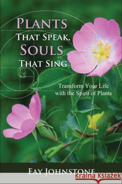 Plants That Speak, Souls That Sing: Transform Your Life with the Spirit of Plants Fay Johnstone 9781844097517