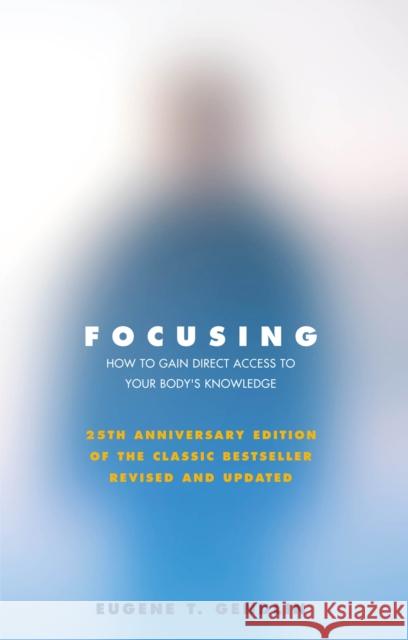 Focusing: How to Gain Direct Access to Your Body's Knowledge (25th Anniversary Edition of the Classic Bestseller Revised and Updated) Eugene T Gendlin 9781844132201 Vintage Publishing