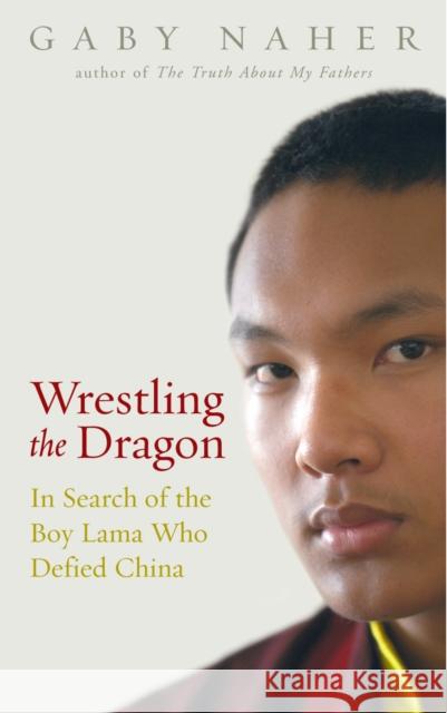 Wrestling The Dragon : In search of the Tibetan lama who defied China Gaby Naher 9781844132317