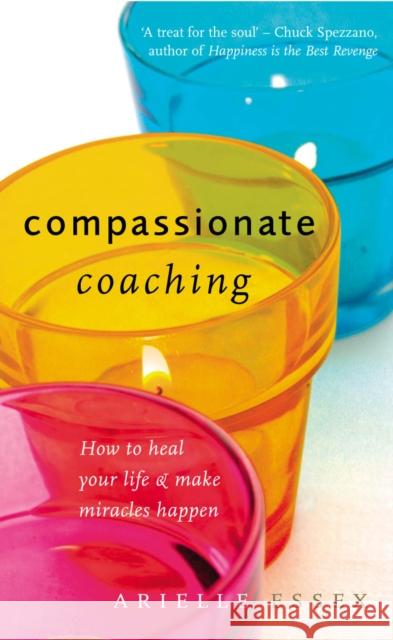 Compassionate Coaching : How to Heal Your Life and Make Miracles Happen Arielle Essex 9781844132362