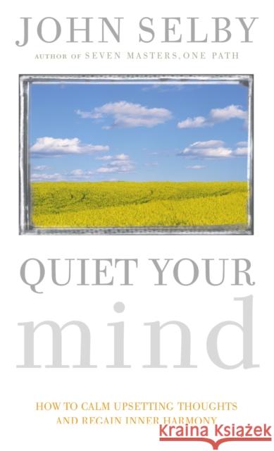 Quiet Your Mind : How to Quieten Upsetting Thoughts and Regain Inner Harmony John Selby 9781844135622