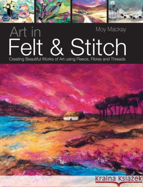 Art in Felt & Stitch: Creating Beautiful Works of Art Using Fleece, Fibres and Threads Moy Mackay 9781844485635