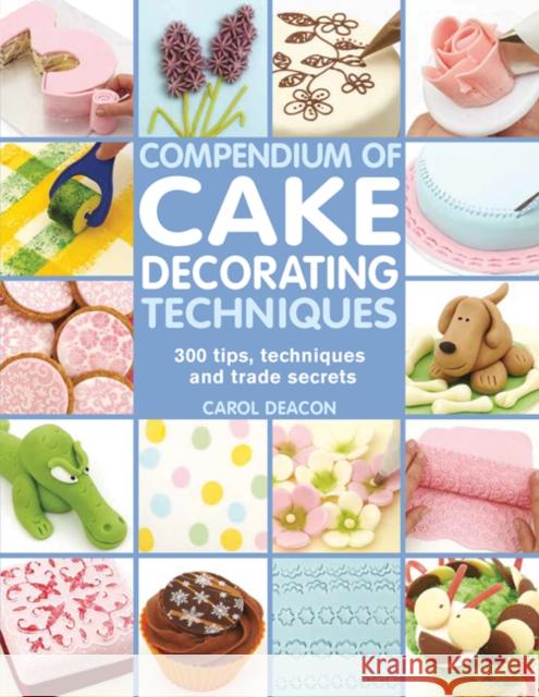 Compendium of Cake Decorating Techniques: 300 Tips, Techniques and Trade Secrets Carol Deacon 9781844489367 0