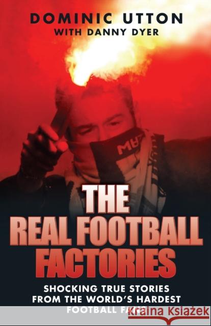 The Real Football Factories: Shocking True Stories from the World's Hardest Football Fans Dominic Utton, Danny Dyer 9781844547968 John Blake Publishing Ltd