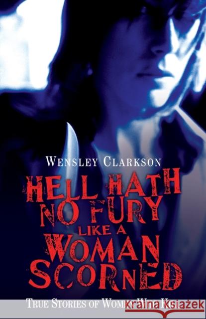 Hell Hath No Fury Like a Woman Scorned: True Stories of Women Who Kill Wensley Clarkson 9781844548477