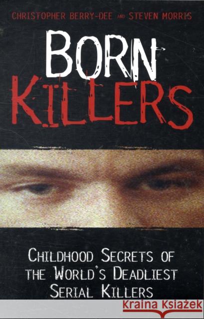 Born Killers: Childhood Secrets of the World's Deadliest Serial Killers Christopher Berry-Dee, Steve Morris 9781844548484