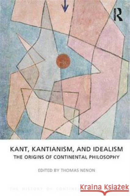 Kant, Kantianism, and Idealism: The Origins of Continental Philosophy Nenon, Thomas 9781844652112 Routledge