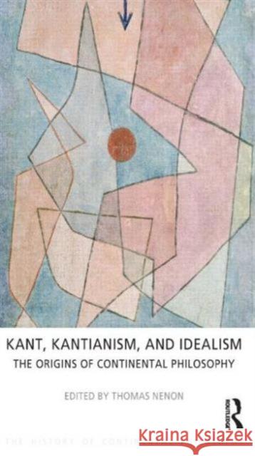 Kant, Kantianism, and Idealism: The Origins of Continental Philosophy Nenon, Thomas 9781844656097 0