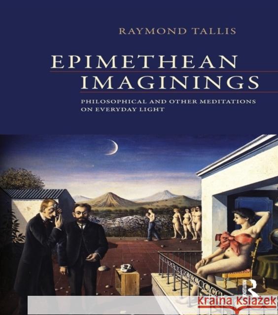 Epimethean Imaginings : Philosophical and Other Meditations on Everyday Light Raymond Tallis 9781844658251 Acumen Publishing