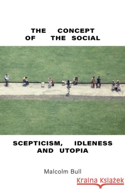 The Concept of the Social: Scepticism, Idleness and Utopia Malcolm Bull 9781844672936
