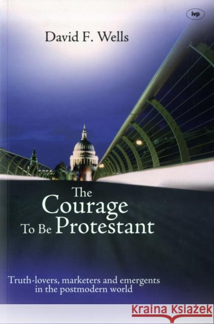 The Courage to be Protestant : Truth-Lovers, Marketers and Emergents in the Post-Modern World David F. Wells 9781844742783 INTER-VARSITY PRESS