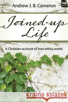 Joined-Up Life: A Christian Account of How Ethics Works Cameron, Andrew 9781844745159