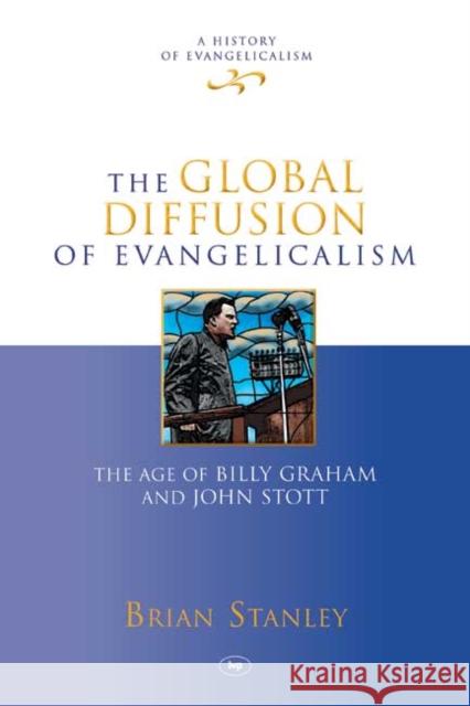 The Global Diffusion of Evangelicalism: The Age Of Billy Graham And John Stott Brian Stanley 9781844746217 Inter-Varsity Press