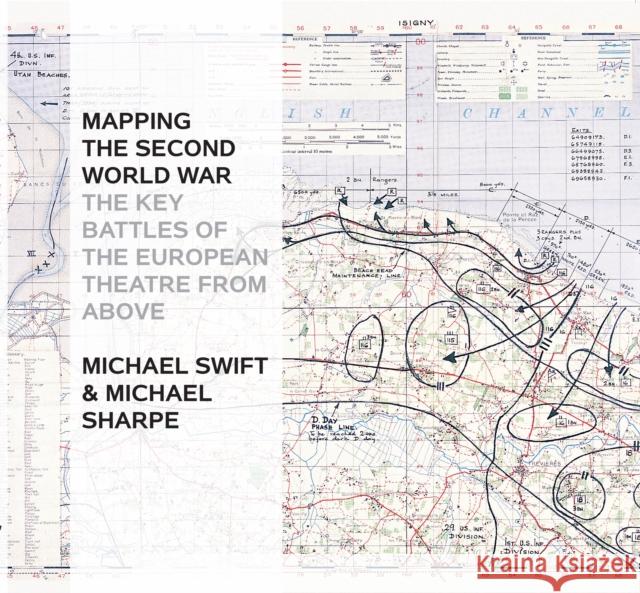 Mapping The Second World War: The Key Battles of the European Theatre from Above Michael Sharpe, Michael Swift 9781844862498
