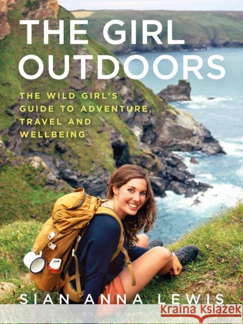 The Girl Outdoors: The Wild Girl's Guide to Adventure, Travel and Wellbeing Sian Anna Lewis 9781844865338