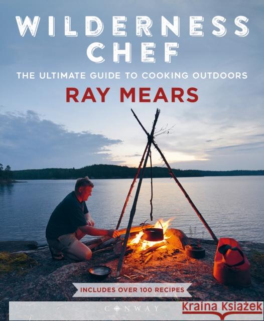 Wilderness Chef: The Ultimate Guide to Cooking Outdoors Ray Mears 9781844865826 Bloomsbury Publishing PLC