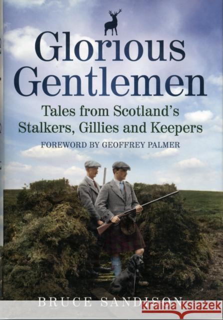 Glorious Gentlemen : Tales from Scotland's Stalkers, Gillies and Keepers Bruce Sandison 9781845024604