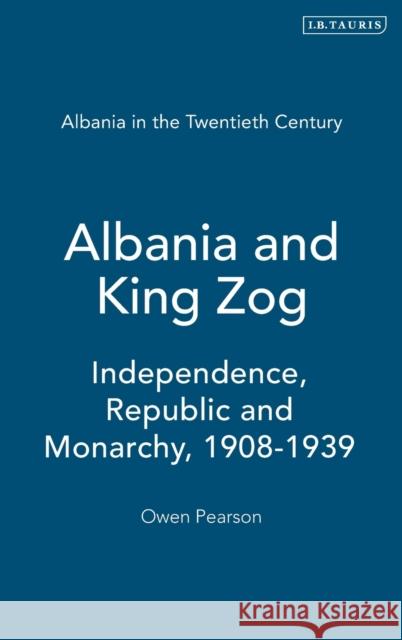 Albania and King Zog: Independence, Republic and Monarchy, 1908-1939 Pearson, Owen 9781845110130 I. B. Tauris & Company