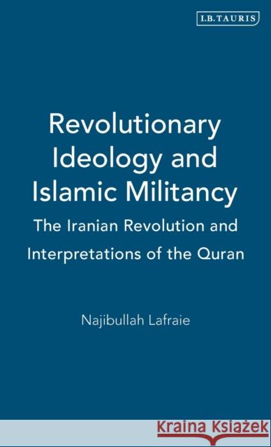 Revolutionary Ideology and Islamic Militancy: The Iranian Revolution and Interpretations of the Quran Lafraie, Najibullah 9781845110635 I B TAURIS & CO LTD