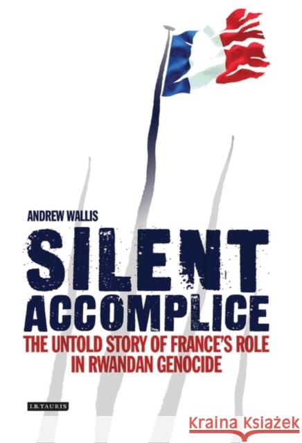 Silent Accomplice : The Untold Story of France's Role in the Rwandan Genocide Andrew Wallis 9781845112479 I. B. Tauris & Company