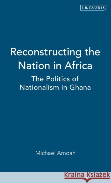 Reconstructing the Nation in Africa: The Politics of Nationalism in Ghana Amoah, Michael 9781845112592 I B TAURIS & CO LTD