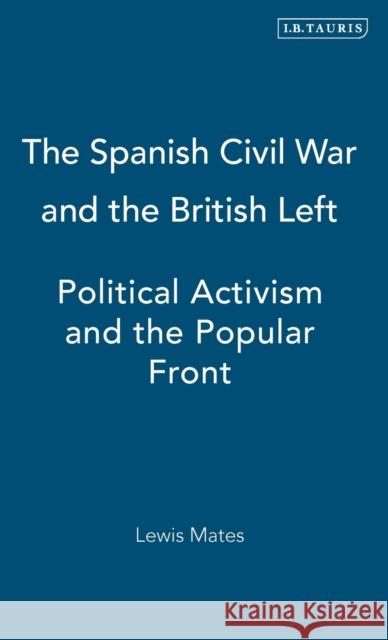 The Spanish Civil War and the British Left: Political Activism and the Popular Front Mates, Lewis 9781845112981 I. B. Tauris & Company