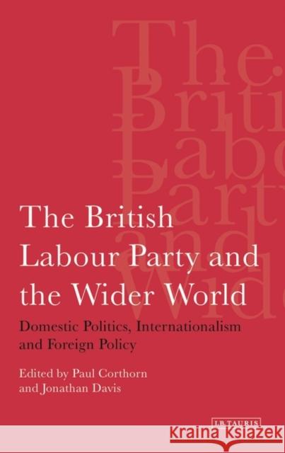 The British Labour Party and the Wider World : Domestic Politics, Internationalism and Foreign Policy Paul Cothorn Jonathan Davis 9781845114015 I. B. Tauris & Company