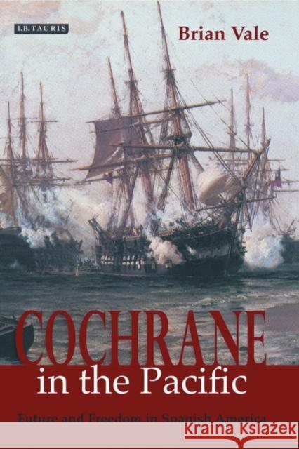 Cochrane in the Pacific : Fortune and Freedom in Spanish America Brian Vale 9781845114466 I. B. Tauris & Company