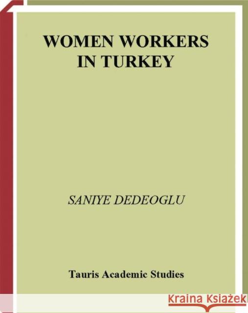 Women Workers in Turkey : Global Industrial Production in Istanbul Saniye Dedeoglu 9781845114787 I. B. Tauris & Company