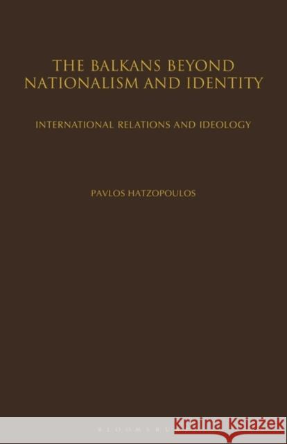 The Balkans Beyond Nationalism and Identity : International Relations and Ideology Pavlos Hatzopoulos 9781845115036