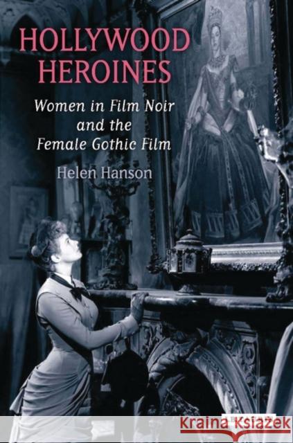 Hollywood Heroines : Women in Film Noir and the Female Gothic Film Helen Hanson 9781845115623