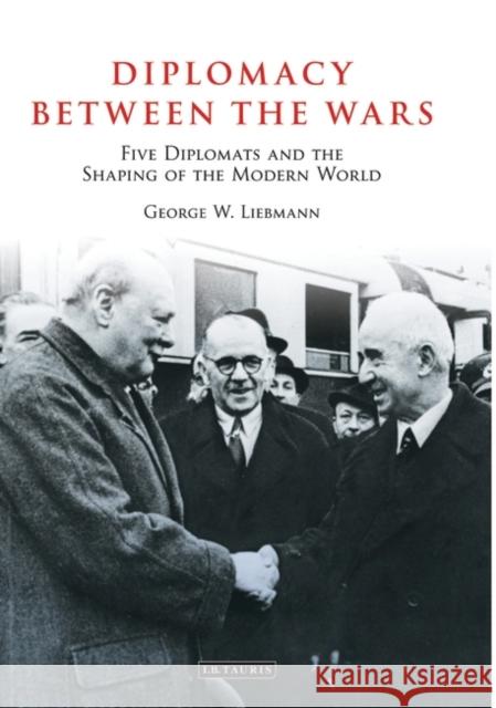 Diplomacy Between the Wars : Five Diplomats and the Shaping of the Modern World George W. Liebmann 9781845116378 I. B. Tauris & Company